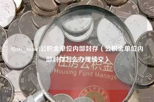 益阳公积金单位内部封存（公积金单位内部封存怎么办理续交）