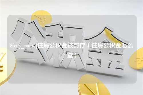 益阳住房公积金被封存（住房公积金怎么查）