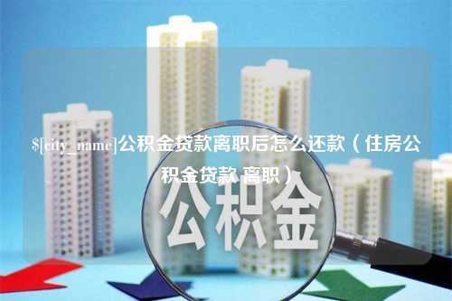 益阳公积金贷款离职后怎么还款（住房公积金贷款 离职）