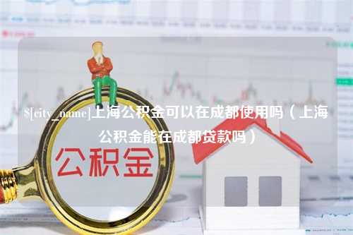 益阳上海公积金可以在成都使用吗（上海公积金能在成都贷款吗）