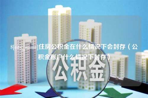 益阳住房公积金在什么情况下会封存（公积金账户什么情况下封存）