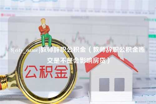 益阳教师辞职公积金（教师辞职公积金断交是不是会影响房贷）