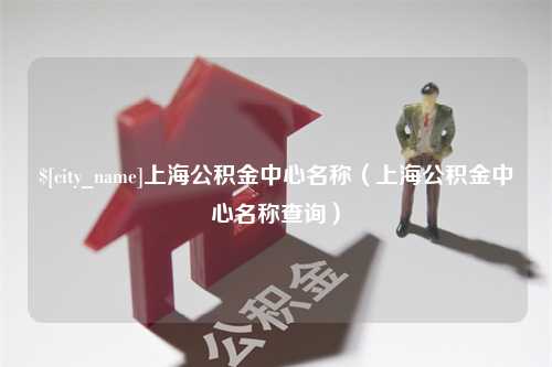 益阳上海公积金中心名称（上海公积金中心名称查询）