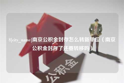 益阳南京公积金封存怎么转新单位（南京公积金封存了还要转移吗）