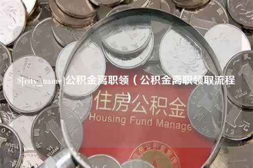 益阳公积金离职领（公积金离职领取流程）