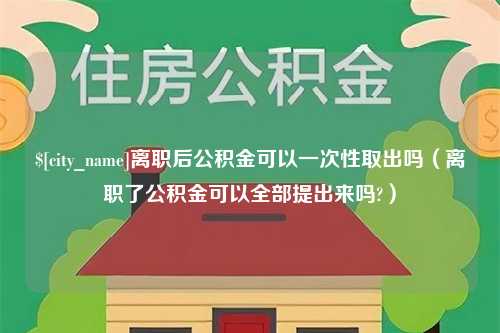 益阳离职后公积金可以一次性取出吗（离职了公积金可以全部提出来吗?）