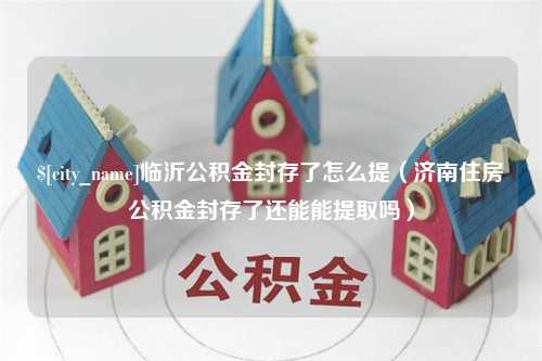 益阳临沂公积金封存了怎么提（济南住房公积金封存了还能能提取吗）