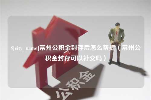 益阳常州公积金封存后怎么帮提（常州公积金封存可以补交吗）