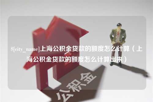 益阳上海公积金贷款的额度怎么计算（上海公积金贷款的额度怎么计算出来）